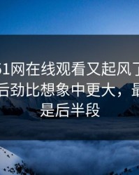 深夜里51网在线观看又起风了，这个账号的后劲比想象中更大，最离谱的是后半段