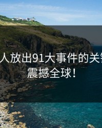 刚刚有人放出91大事件的关键细节，震撼全球！