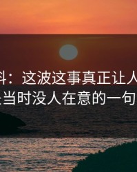 吃瓜爆料：这波这事真正让人发毛的，是当时没人在意的一句话
