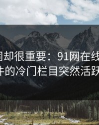 不算热闹却很重要：91网在线观看和91大事件的冷门栏目突然活跃的信号