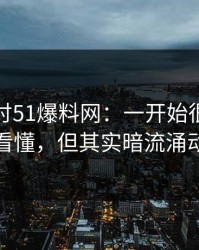 深入探讨51爆料网：一开始很多人没看懂，但其实暗流涌动
