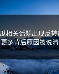 爆料吃瓜相关话题出现反转苗头后，更多背后原因被说清