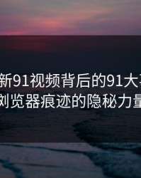揭秘“新91视频背后的91大事件”：浏览器痕迹的隐秘力量