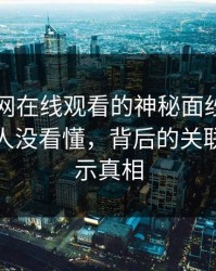 揭开51网在线观看的神秘面纱：一开始很多人没看懂，背后的关联内容揭示真相
