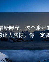 51吃瓜最新曝光：这个账号的后半段真的让人震惊，你一定要看！