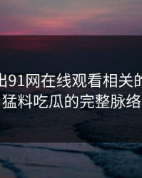 深夜流出91网在线观看相关的91爆料猛料吃瓜的完整脉络