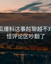 关于吃瓜爆料这事越聊越不对势，难怪评论区吵翻了