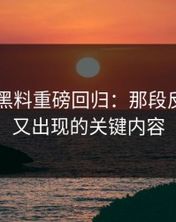 51吃瓜黑料重磅回归：那段反复被删又出现的关键内容