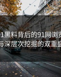 揭开新91黑料背后的91网浏览器：热度与深层次挖掘的双重盛宴