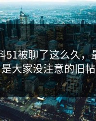 吃瓜爆料51被聊了这么久，最怪的还是大家没注意的旧帖