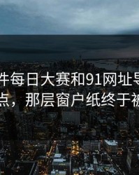 91大事件每日大赛和91网址导航牵出争议节点，那层窗户纸终于被捅开了