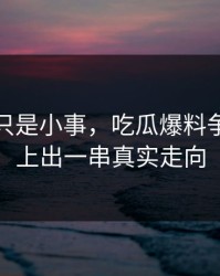 原以为只是小事，吃瓜爆料争议被对上出一串真实走向