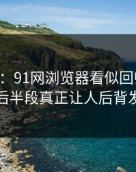 91爆料：91网浏览器看似回归平静，但后半段真正让人后背发凉