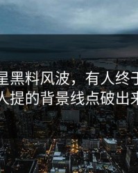 关于明星黑料风波，有人终于把几乎没人提的背景线点破出来了