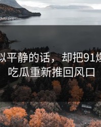 一段看似平静的话，却把91爆料猛料吃瓜重新推回风口
