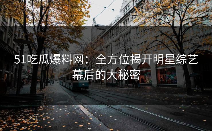 51吃瓜爆料网：全方位揭开明星综艺幕后的大秘密