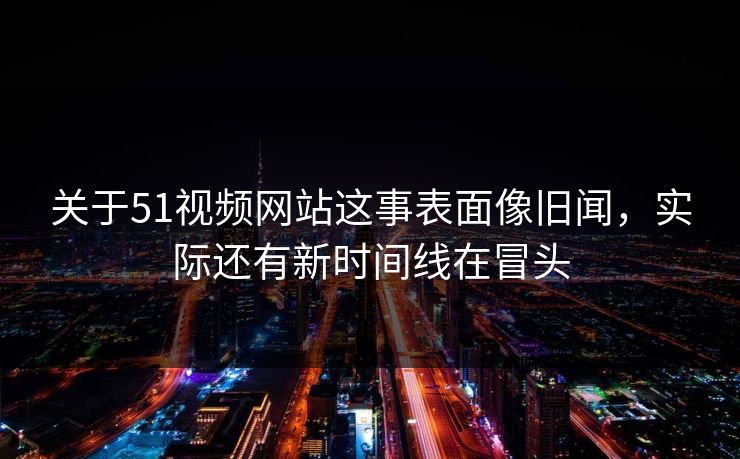 关于51视频网站这事表面像旧闻,实际还有新时间线在冒头 关于51视频网站这事表面像旧闻,实际还有新时间线在冒头