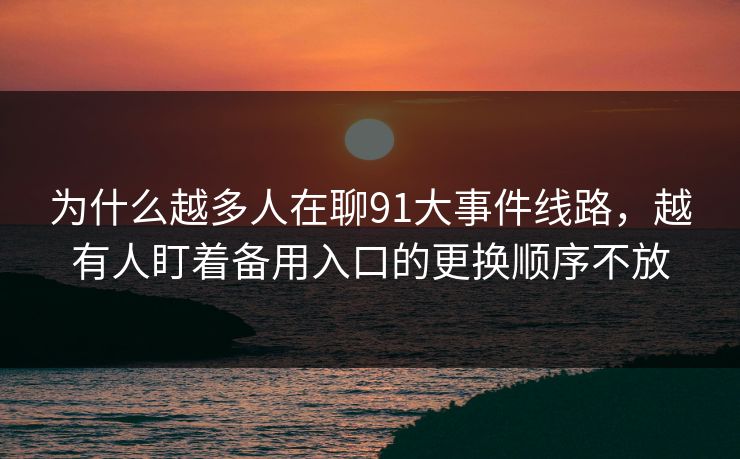 为什么越多人在聊91大事件线路,越有人盯着备用入口的更换顺序不放 为什么越多人在聊91大事件线路,越有人盯着备用入口的更换顺序不放