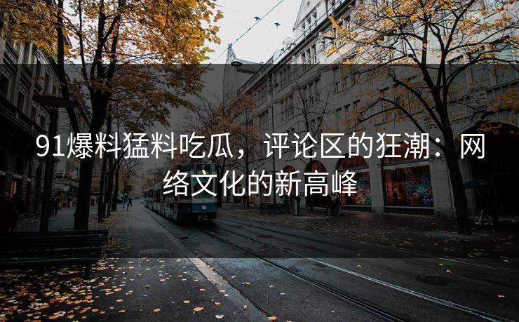 91爆料猛料吃瓜，评论区的狂潮：网络文化的新高峰