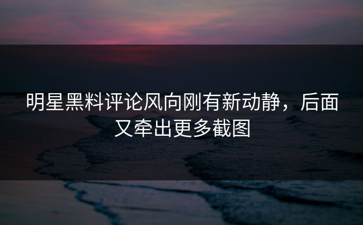 明星黑料评论风向刚有新动静,后面又牵出更多截图 明星黑料评论风向刚有新动静,后面又牵出更多截图