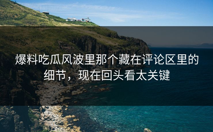 爆料吃瓜风波里那个藏在评论区里的细节,现在回头看太关键 爆料吃瓜风波里那个藏在评论区里的细节,现在回头看太关键