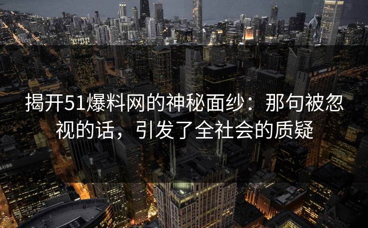 揭开51爆料网的神秘面纱：那句被忽视的话，引发了全社会的质疑