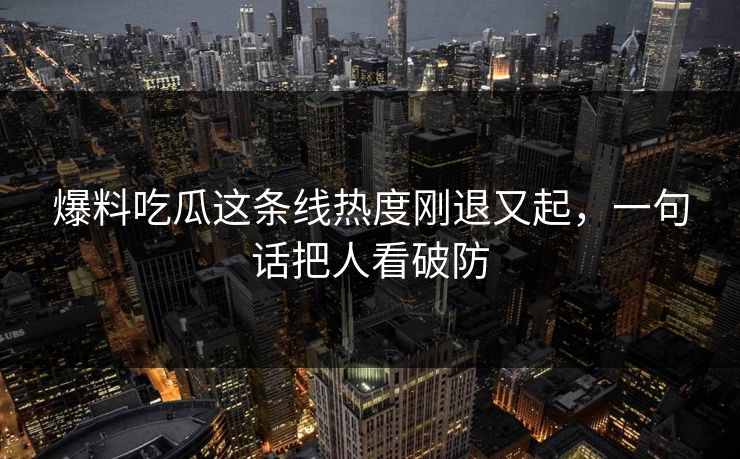 爆料吃瓜这条线热度刚退又起,一句话把人看破防 爆料吃瓜这条线热度刚退又起,一句话把人看破防