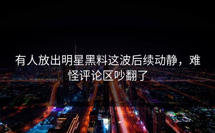有人放出明星黑料这波后续动静,难怪评论区吵翻了 有人放出明星黑料这波后续动静,难怪评论区吵翻了