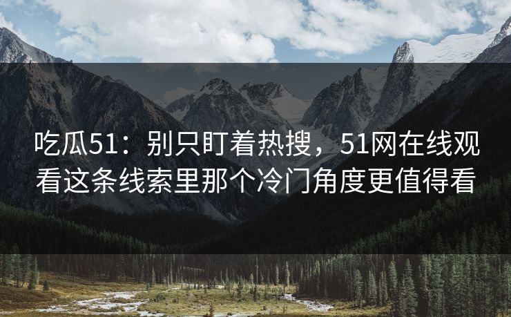 吃瓜51:别只盯着热搜,51网在线观看这条线索里那个冷门角度更值得看 吃瓜51:别只盯着热搜,51网在线观看这条线索里那个冷门角度更值得看