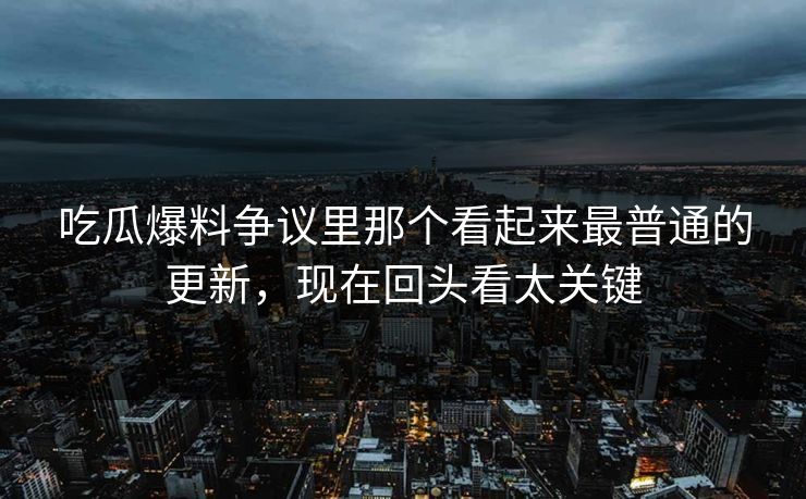 吃瓜爆料争议里那个看起来最普通的更新，现在回头看太关键