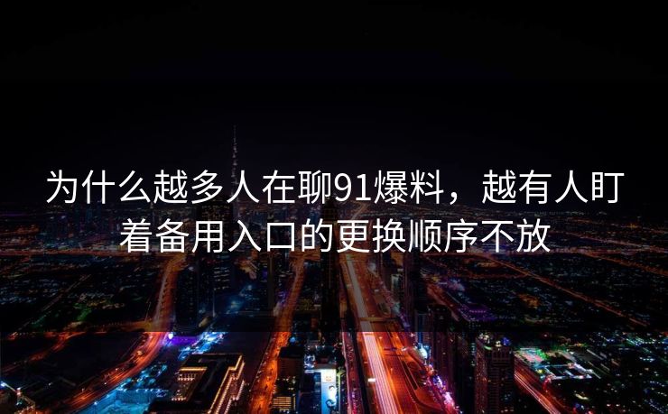 为什么越多人在聊91爆料,越有人盯着备用入口的更换顺序不放 为什么越多人在聊91爆料,越有人盯着备用入口的更换顺序不放