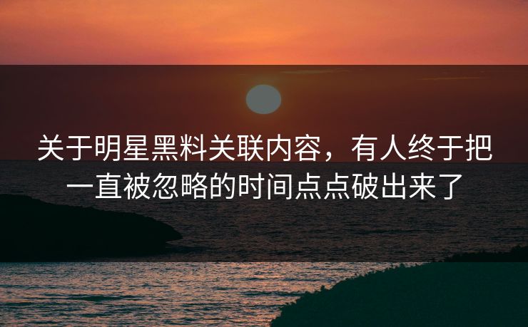 关于明星黑料关联内容，有人终于把一直被忽略的时间点点破出来了