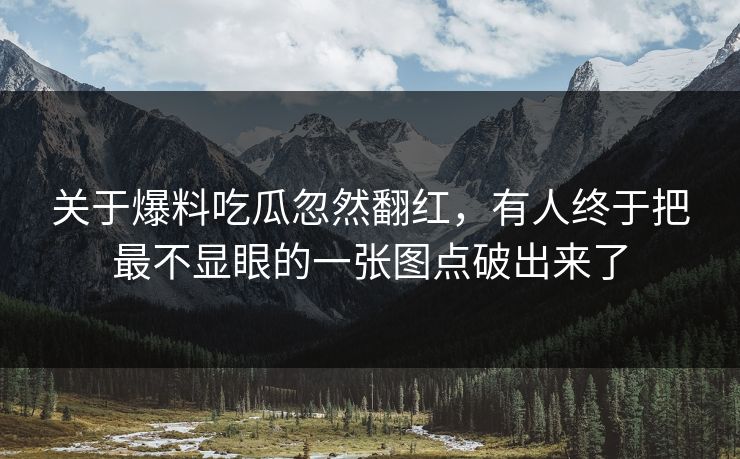 关于爆料吃瓜忽然翻红，有人终于把最不显眼的一张图点破出来了