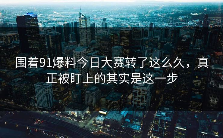 围着91爆料今日大赛转了这么久，真正被盯上的其实是这一步