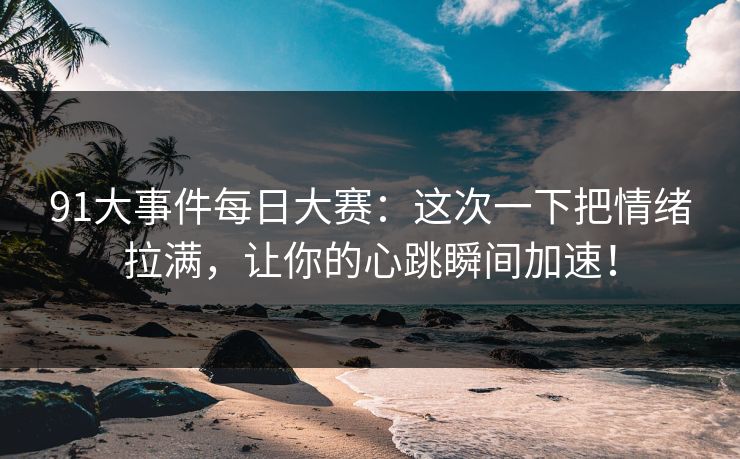 91大事件每日大赛：这次一下把情绪拉满，让你的心跳瞬间加速！