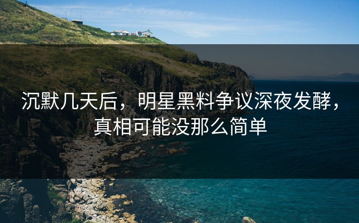 沉默几天后，明星黑料争议深夜发酵，真相可能没那么简单