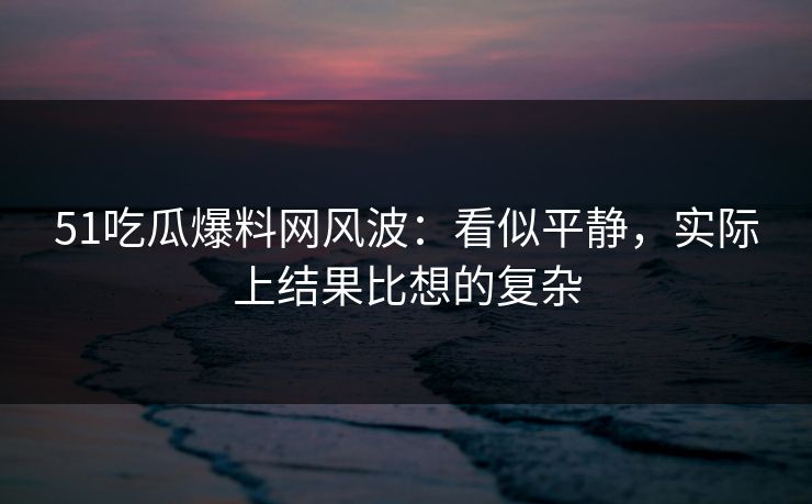 51吃瓜爆料网风波:看似平静,实际上结果比想的复杂 51吃瓜爆料网风波:看似平静,实际上结果比想的复杂
