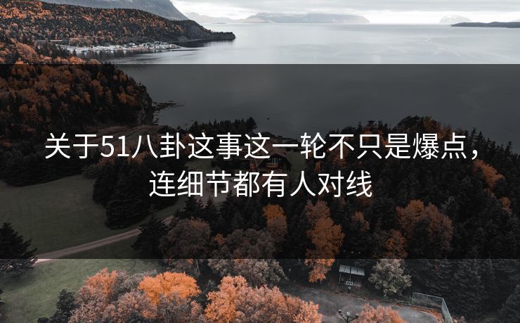 关于51八卦这事这一轮不只是爆点，连细节都有人对线