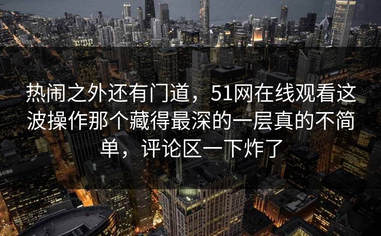 热闹之外还有门道,51网在线观看这波操作那个藏得最深的一层真的不简单,评论区一下炸了 热闹之外还有门道,51网在线观看这波操作那个藏得最深的一层真的不简单,评论区一下炸了