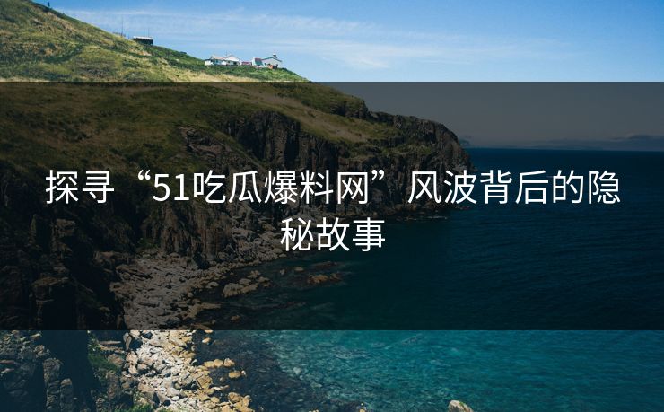 探寻“51吃瓜爆料网”风波背后的隐秘故事