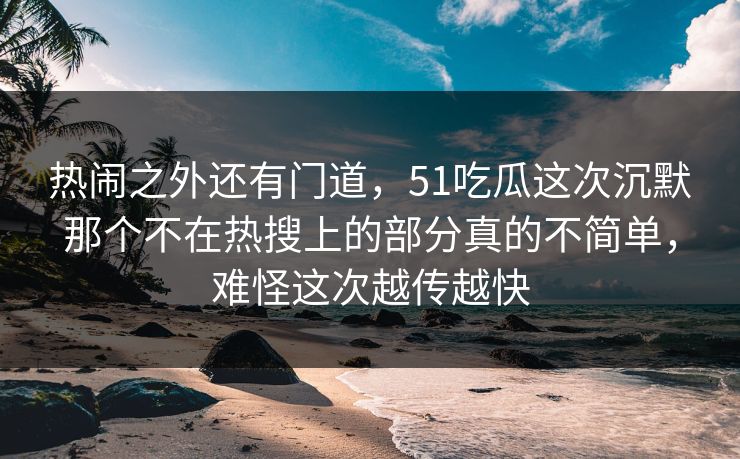 热闹之外还有门道，51吃瓜这次沉默那个不在热搜上的部分真的不简单，难怪这次越传越快
