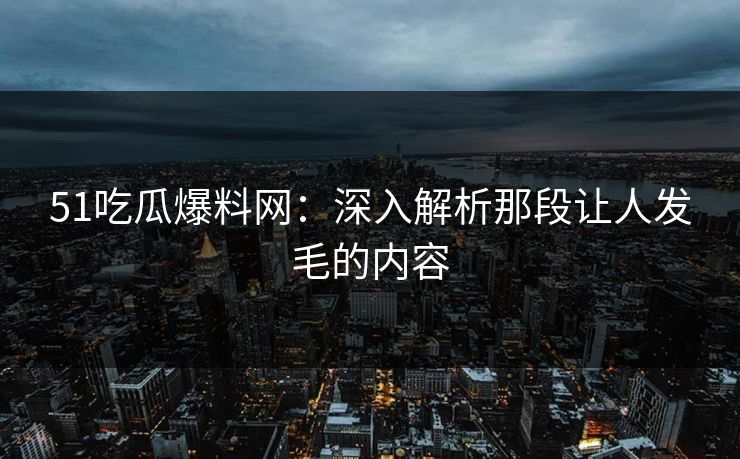 51吃瓜爆料网：深入解析那段让人发毛的内容