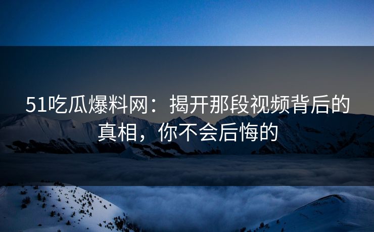 51吃瓜爆料网：揭开那段视频背后的真相，你不会后悔的