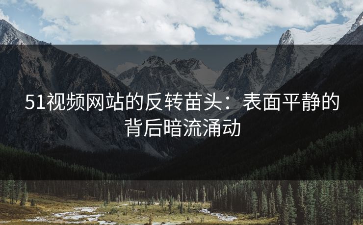 51视频网站的反转苗头:表面平静的背后暗流涌动 51视频网站的反转苗头:表面平静的背后暗流涌动