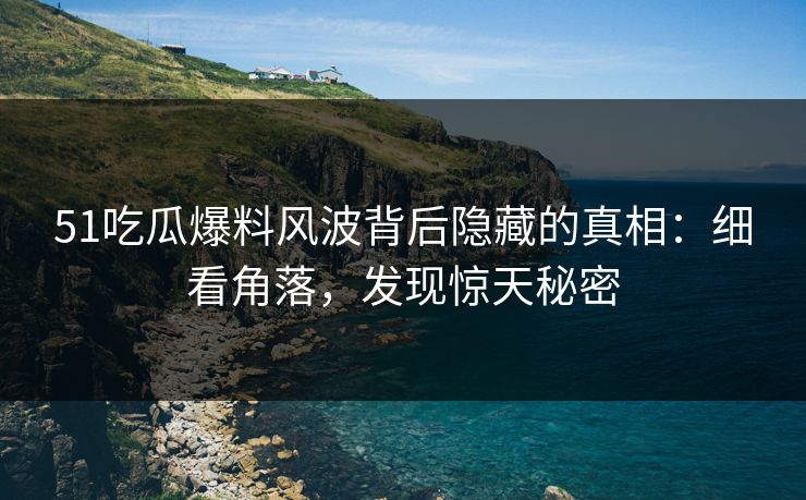51吃瓜爆料风波背后隐藏的真相：细看角落，发现惊天秘密
