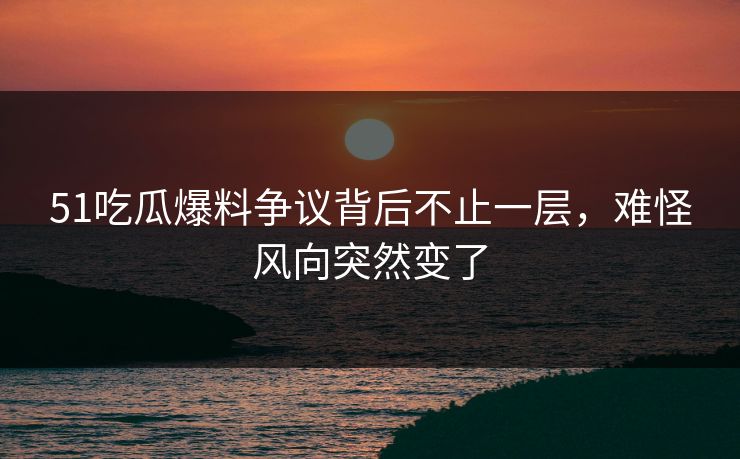 51吃瓜爆料争议背后不止一层,难怪风向突然变了 51吃瓜爆料争议背后不止一层,难怪风向突然变了