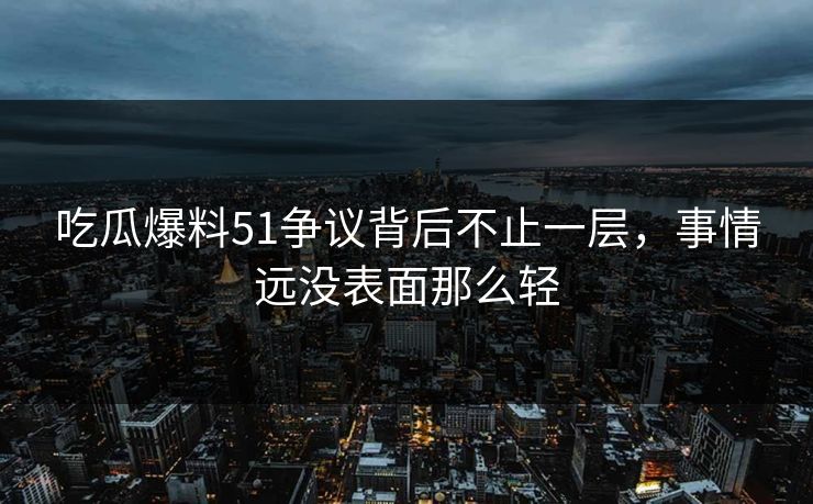 吃瓜爆料51争议背后不止一层,事情远没表面那么轻 吃瓜爆料51争议背后不止一层,事情远没表面那么轻
