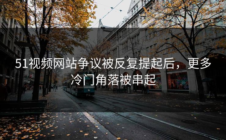 51视频网站争议被反复提起后,更多冷门角落被串起 51视频网站争议被反复提起后,更多冷门角落被串起
