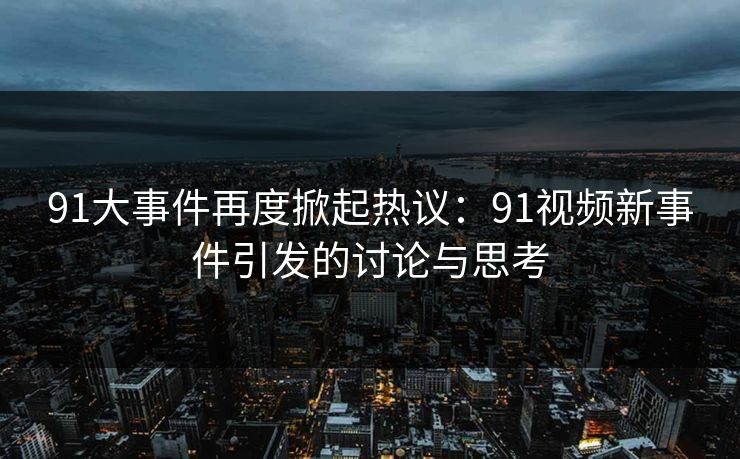 91大事件再度掀起热议：91视频新事件引发的讨论与思考