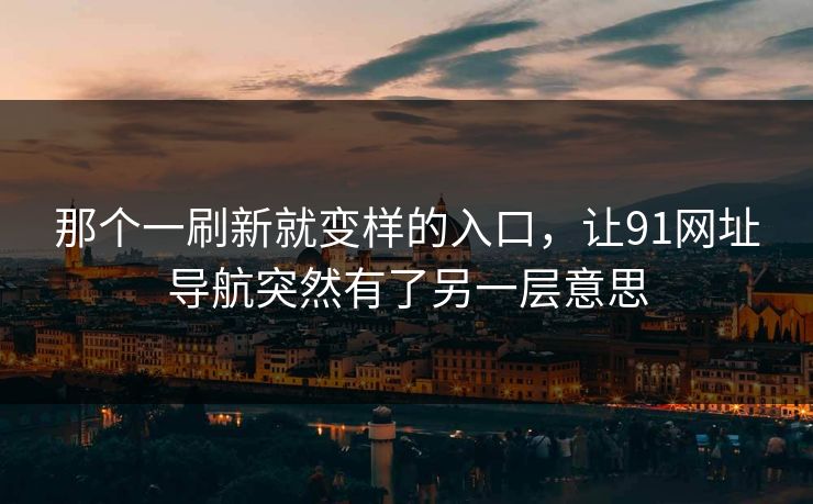 那个一刷新就变样的入口，让91网址导航突然有了另一层意思